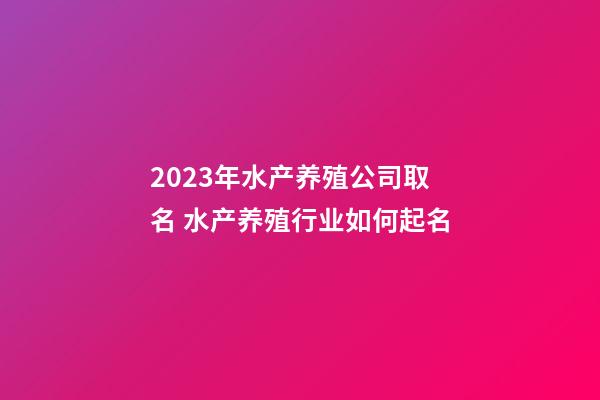 2023年水产养殖公司取名 水产养殖行业如何起名-第1张-公司起名-玄机派